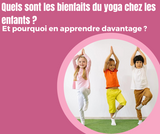 Quels sont les bienfaits du yoga chez les enfants ? Et pourquoi en apprendre davantage ?